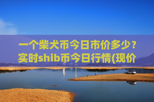 一个柴犬币今日市价多少?实时shib币今日行情(现价0.00022955元)-第1张图片-币圈网 一个柴犬币今日市价多少?实时shib币今日行情(现价0.00022955元)-第1张图片-币圈网