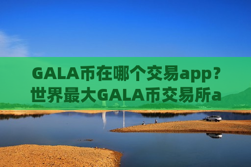 GALA币在哪个交易app？世界最大GALA币交易所app下载别-第1张图片-币圈网