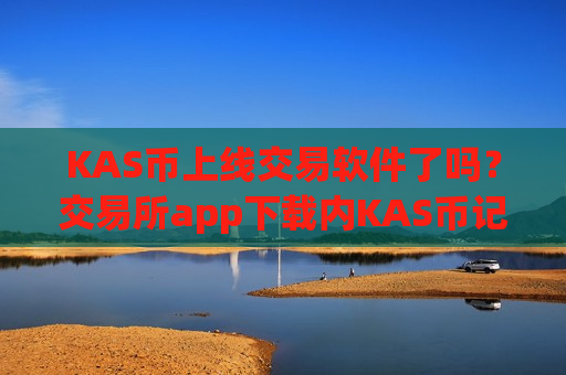 KAS币上线交易软件了吗?交易所app下载内KAS币记账-第1张图片-币圈网 KAS币上线交易软件了吗?交易所app下载内KAS币记账-第1张图片-币圈网