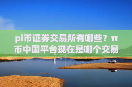 pi币证券交易所有哪些?π币中国平台现在是哪个交易所-第1张图片-币圈网 pi币证券交易所有哪些?π币中国平台现在是哪个交易所-第1张图片-币圈网