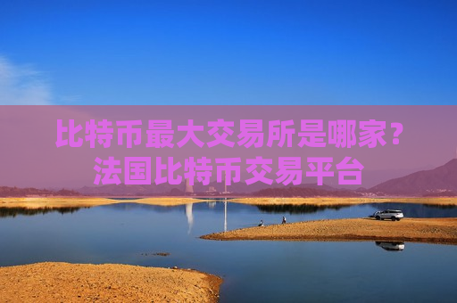 比特币最大交易所是哪家?法国比特币交易平台-第1张图片-币圈网 比特币最大交易所是哪家?法国比特币交易平台-第1张图片-币圈网