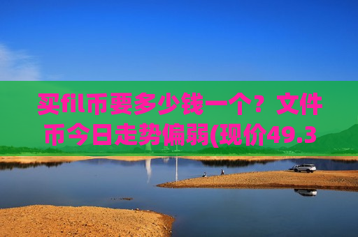 买fil币要多少钱一个?文件币今日走势偏弱(现价49.3032元)-第1张图片-币圈网 买fil币要多少钱一个?文件币今日走势偏弱(现价49.3032元)-第1张图片-币圈网