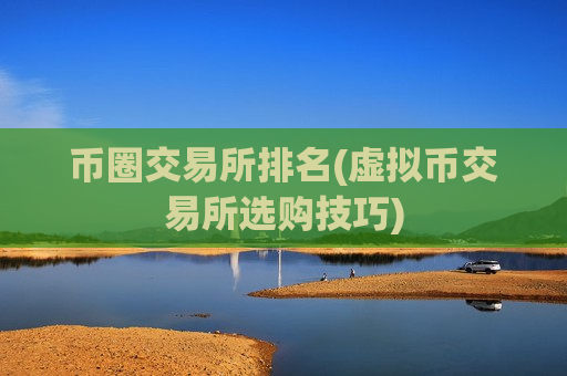 币圈交易所排名(虚拟币交易所选购技巧)-第1张图片-币圈网 币圈交易所排名(虚拟币交易所选购技巧)-第1张图片-币圈网