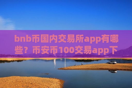 bnb币国内交易所app有哪些?币安币100交易app下载靠谱吗-第1张图片-币圈网 bnb币国内交易所app有哪些?币安币100交易app下载靠谱吗-第1张图片-币圈网
