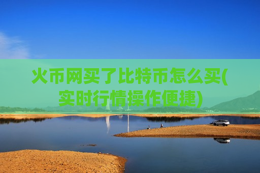 火币网买了比特币怎么买(实时行情操作便捷)-第1张图片-币圈网