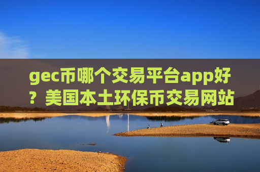 gec币哪个交易平台app好?美国本土环保币交易网站排名-第1张图片-币圈网 gec币哪个交易平台app好?美国本土环保币交易网站排名-第1张图片-币圈网