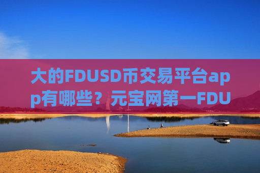 大的FDUSD币交易平台app有哪些?元宝网第一FDUSD币众筹交易软件-第1张图片-币圈网 大的FDUSD币交易平台app有哪些?元宝网第一FDUSD币众筹交易软件-第1张图片-币圈网