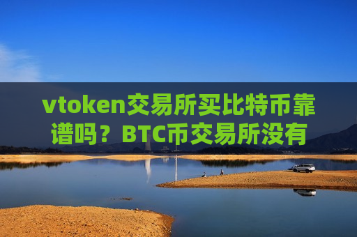 vtoken交易所买比特币靠谱吗?BTC币交易所没有-第1张图片-币圈网 vtoken交易所买比特币靠谱吗?BTC币交易所没有-第1张图片-币圈网