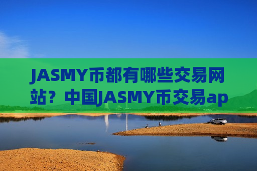 JASMY币都有哪些交易网站?中国JASMY币交易app排名榜-第1张图片-币圈网 JASMY币都有哪些交易网站?中国JASMY币交易app排名榜-第1张图片-币圈网