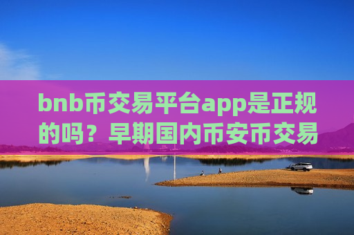 bnb币交易平台app是正规的吗？早期国内币安币交易网站-第1张图片-币圈网