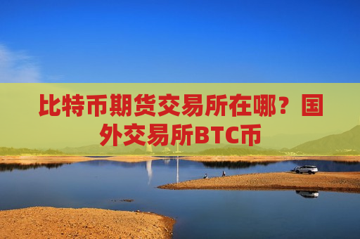 比特币期货交易所在哪?国外交易所BTC币-第1张图片-币圈网 比特币期货交易所在哪?国外交易所BTC币-第1张图片-币圈网