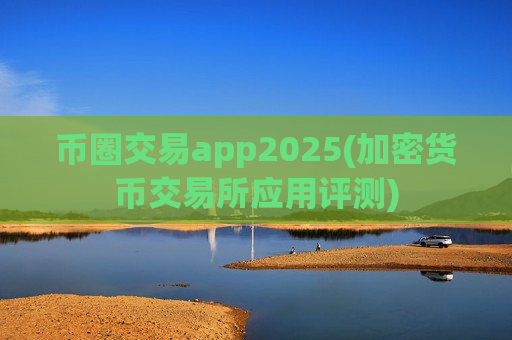 币圈交易app2025(加密货币交易所应用评测)-第1张图片-币圈网 币圈交易app2025(加密货币交易所应用评测)-第1张图片-币圈网