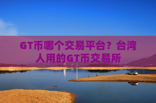 GT币哪个交易平台?台湾人用的GT币交易所-第1张图片-币圈网 GT币哪个交易平台?台湾人用的GT币交易所-第1张图片-币圈网