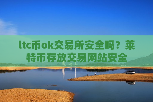 ltc币ok交易所安全吗？莱特币存放交易网站安全-第1张图片-币圈网