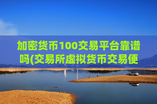 加密货币100交易平台靠谱吗(交易所虚拟货币交易便捷)-第1张图片-币圈网 加密货币100交易平台靠谱吗(交易所虚拟货币交易便捷)-第1张图片-币圈网
