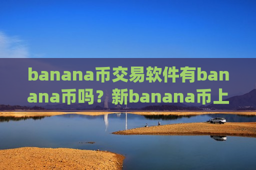 banana币交易软件有banana币吗?新banana币上交易app下载了么-第1张图片-币圈网 banana币交易软件有banana币吗?新banana币上交易app下载了么-第1张图片-币圈网