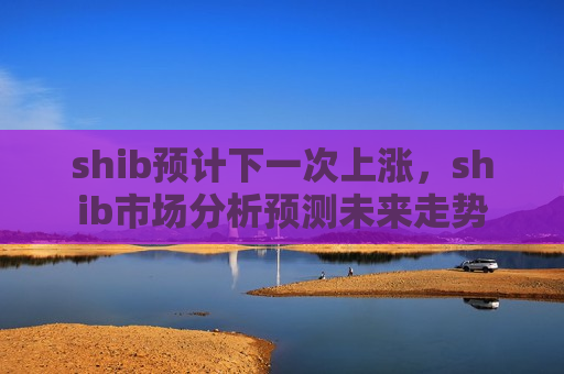 shib预计下一次上涨,shib市场分析预测未来走势-第1张图片-币圈网 shib预计下一次上涨,shib市场分析预测未来走势-第1张图片-币圈网