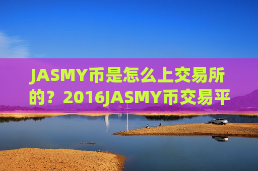JASMY币是怎么上交易所的?2016JASMY币交易平台app-第1张图片-币圈网 JASMY币是怎么上交易所的?2016JASMY币交易平台app-第1张图片-币圈网