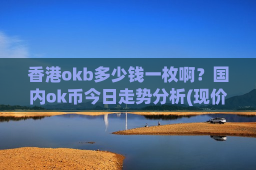 香港okb多少钱一枚啊?国内ok币今日走势分析(现价399.842元)-第1张图片-币圈网 香港okb多少钱一枚啊?国内ok币今日走势分析(现价399.842元)-第1张图片-币圈网