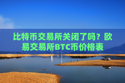 比特币交易所关闭了吗?欧易交易所BTC币价格表-第1张图片-币圈网 比特币交易所关闭了吗?欧易交易所BTC币价格表-第1张图片-币圈网