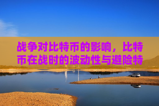 战争对比特币的影响，比特币在战时的波动性与避险特性-第1张图片-币圈网