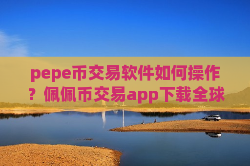 pepe币交易软件如何操作？佩佩币交易app下载全球排名-第1张图片-币圈网