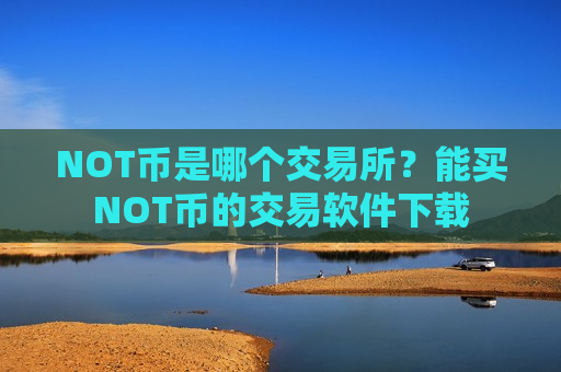 NOT币是哪个交易所？能买NOT币的交易软件下载-第1张图片-币圈网