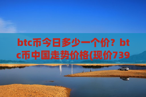 btc币今日多少一个价?btc币中国走势价格(现价739006.53元)-第1张图片-币圈网 btc币今日多少一个价?btc币中国走势价格(现价739006.53元)-第1张图片-币圈网