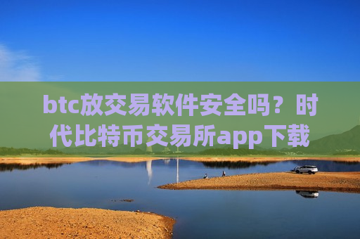 btc放交易软件安全吗？时代比特币交易所app下载-第1张图片-币圈网