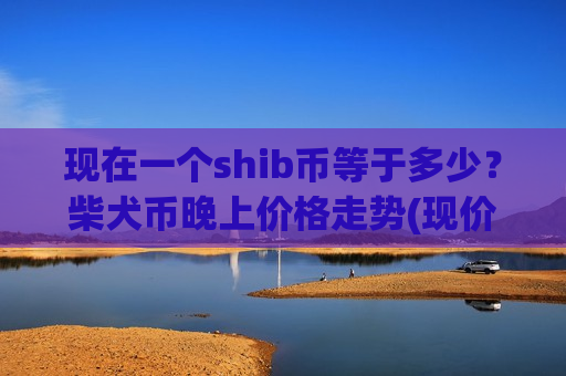 现在一个shib币等于多少?柴犬币晚上价格走势(现价0.00020408元)-第1张图片-币圈网 现在一个shib币等于多少?柴犬币晚上价格走势(现价0.00020408元)-第1张图片-币圈网