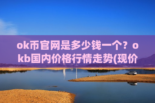 ok币官网是多少钱一个?okb国内价格行情走势(现价399.733元)-第1张图片-币圈网 ok币官网是多少钱一个?okb国内价格行情走势(现价399.733元)-第1张图片-币圈网