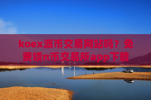 koex派币交易网站吗?免费领π币交易所app下载-第1张图片-币圈网 koex派币交易网站吗?免费领π币交易所app下载-第1张图片-币圈网