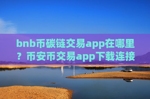 bnb币碳链交易app在哪里?币安币交易app下载连接-第1张图片-币圈网 bnb币碳链交易app在哪里?币安币交易app下载连接-第1张图片-币圈网