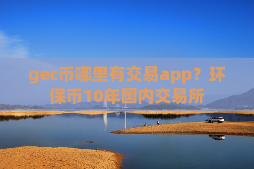 gec币哪里有交易app?环保币10年国内交易所-第1张图片-币圈网 gec币哪里有交易app?环保币10年国内交易所-第1张图片-币圈网