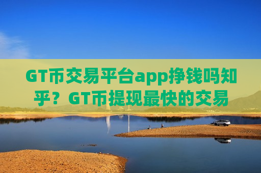 GT币交易平台app挣钱吗知乎?GT币提现最快的交易app-第1张图片-币圈网 GT币交易平台app挣钱吗知乎?GT币提现最快的交易app-第1张图片-币圈网