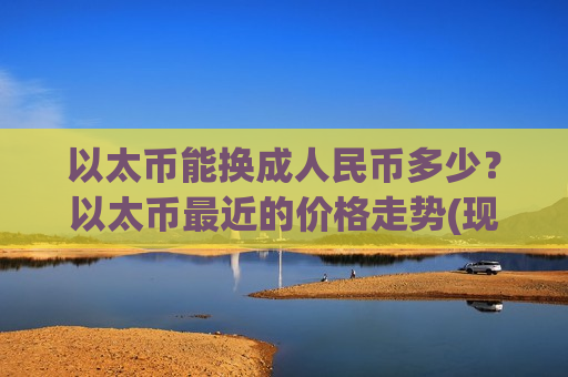 以太币能换成人民币多少?以太币最近的价格走势(现价28474.26元)-第1张图片-币圈网 以太币能换成人民币多少?以太币最近的价格走势(现价28474.26元)-第1张图片-币圈网