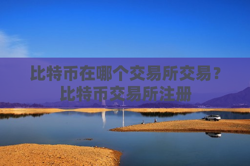 比特币在哪个交易所交易?比特币交易所注册-第1张图片-币圈网 比特币在哪个交易所交易?比特币交易所注册-第1张图片-币圈网