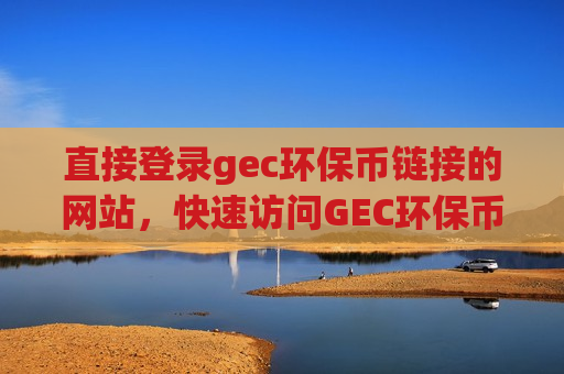 直接登录gec环保币链接的网站,快速访问GEC环保币官方网站-第1张图片-币圈网 直接登录gec环保币链接的网站,快速访问GEC环保币官方网站-第1张图片-币圈网