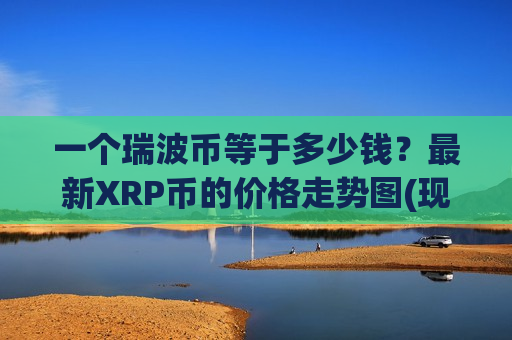 一个瑞波币等于多少钱?最新XRP币的价格走势图(现价17.5682元)-第1张图片-币圈网 一个瑞波币等于多少钱?最新XRP币的价格走势图(现价17.5682元)-第1张图片-币圈网