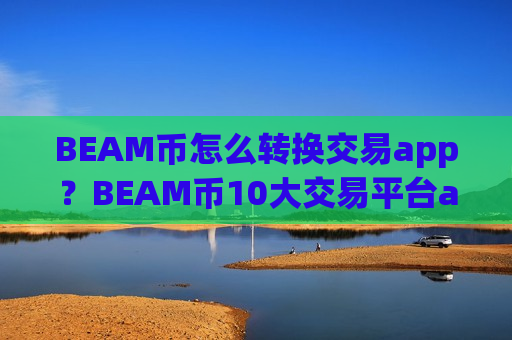 BEAM币怎么转换交易app?BEAM币10大交易平台app排名最新-第1张图片-币圈网 BEAM币怎么转换交易app?BEAM币10大交易平台app排名最新-第1张图片-币圈网