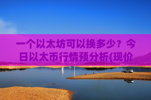 一个以太坊可以换多少?今日以太币行情预分析(现价28471.25元)-第1张图片-币圈网 一个以太坊可以换多少?今日以太币行情预分析(现价28471.25元)-第1张图片-币圈网