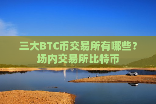 三大BTC币交易所有哪些?场内交易所比特币-第1张图片-币圈网 三大BTC币交易所有哪些?场内交易所比特币-第1张图片-币圈网