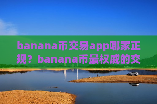 banana币交易app哪家正规?banana币最权威的交易平台app-第1张图片-币圈网 banana币交易app哪家正规?banana币最权威的交易平台app-第1张图片-币圈网