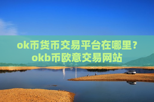 ok币货币交易平台在哪里？okb币欧意交易网站-第1张图片-币圈网