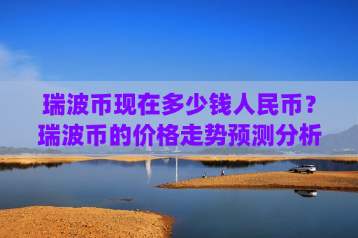 瑞波币现在多少钱人民币?瑞波币的价格走势预测分析(现价17.5675元)-第1张图片-币圈网 瑞波币现在多少钱人民币?瑞波币的价格走势预测分析(现价17.5675元)-第1张图片-币圈网