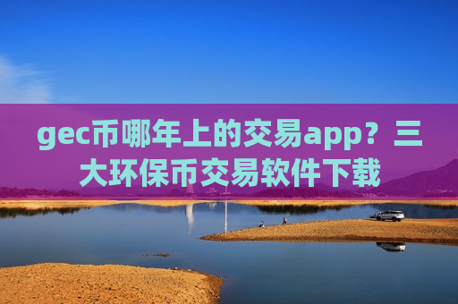 gec币哪年上的交易app？三大环保币交易软件下载-第1张图片-币圈网