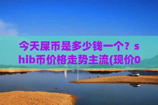 今天屎币是多少钱一个？shib币价格走势主流(现价0.00020385元)-第1张图片-币圈网