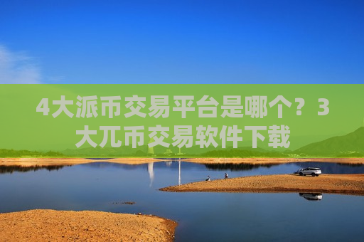 4大派币交易平台是哪个?3大兀币交易软件下载-第1张图片-币圈网 4大派币交易平台是哪个?3大兀币交易软件下载-第1张图片-币圈网