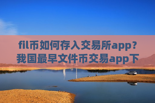 fil币如何存入交易所app?我国最早文件币交易app下载是-第1张图片-币圈网 fil币如何存入交易所app?我国最早文件币交易app下载是-第1张图片-币圈网