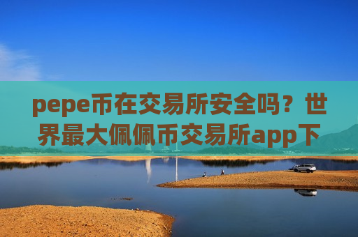 pepe币在交易所安全吗?世界最大佩佩币交易所app下载别-第1张图片-币圈网 pepe币在交易所安全吗?世界最大佩佩币交易所app下载别-第1张图片-币圈网